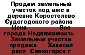 Продам земельный участок под ижс в деревне Коростелево Судогодского района › Цена ­ 1 000 000 - Все города Недвижимость » Земельные участки продажа   . Хакасия респ.,Саяногорск г.